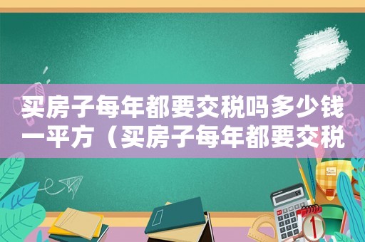 買房子每年都要交稅嗎多少錢一平方（買房子每年都要交稅嗎多少錢）