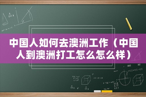 中國人如何去澳洲工作（中國人到澳洲打工怎么怎么樣）