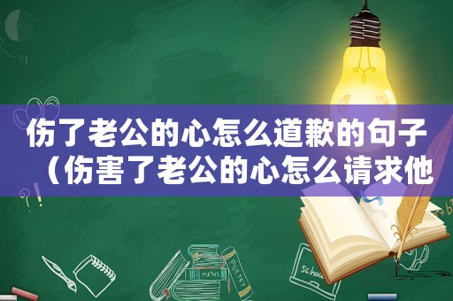 傷了老公的心怎么道歉的句子（傷害了老公的心怎么請求他的原諒）