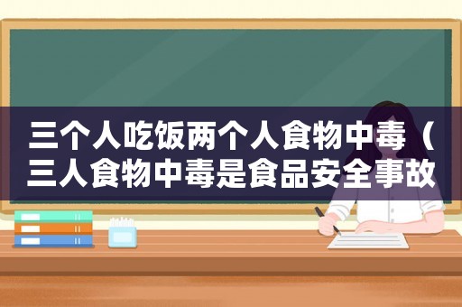 三個人吃飯兩個人食物中毒（三人食物中毒是食品安全事故嗎）
