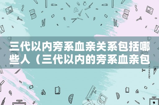三代以內旁系血親關系包括哪些人（三代以內的旁系血親包括哪些親屬關系）