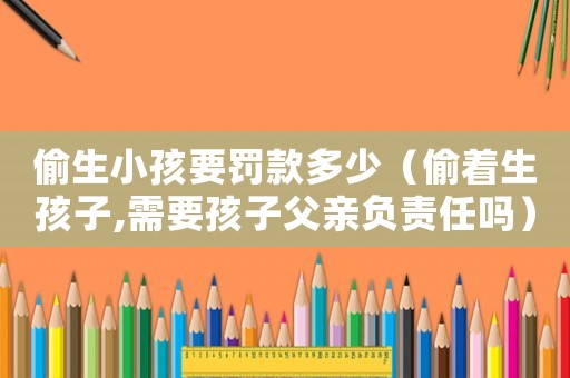 偷生小孩要罰款多少（偷著生孩子,需要孩子父親負責任嗎）