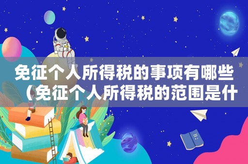 免征個人所得稅的事項有哪些（免征個人所得稅的范圍是什么意思）