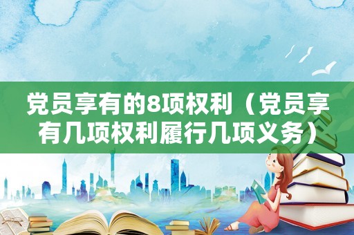 黨員享有的8項權(quán)利（黨員享有幾項權(quán)利履行幾項義務(wù)）