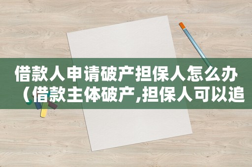 借款人申請破產(chǎn)擔(dān)保人怎么辦（借款主體破產(chǎn),擔(dān)保人可以追訴嗎?）