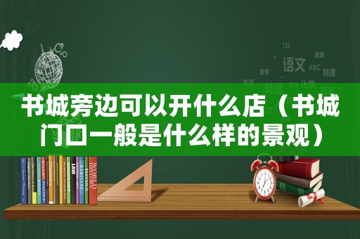 書(shū)城旁邊可以開(kāi)什么店（書(shū)城門(mén)口一般是什么樣的景觀）