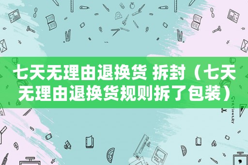 七天無理由退換貨 拆封（七天無理由退換貨規則拆了包裝）