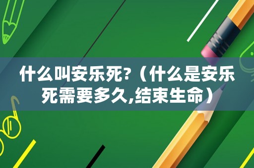 什么叫安樂死?（什么是安樂死需要多久,結束生命）