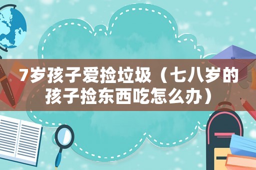 7歲孩子愛撿垃圾（七八歲的孩子撿東西吃怎么辦）
