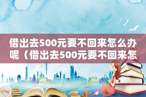 借出去500元要不回來怎么辦呢（借出去500元要不回來怎么辦）