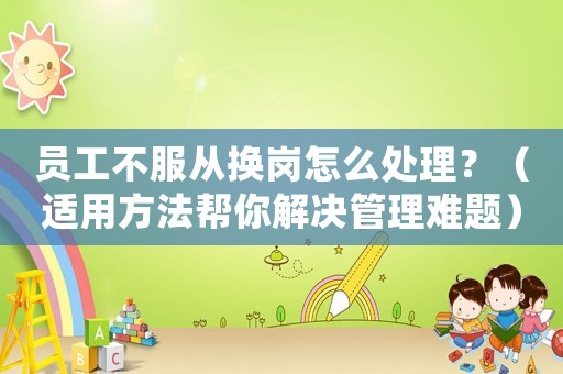 員工不服從換崗怎么處理？（適用方法幫你解決管理難題）