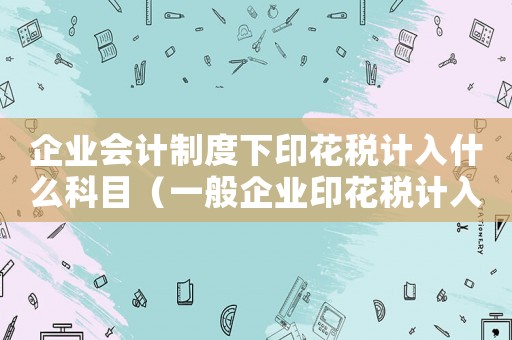 企業會計制度下印花稅計入什么科目（一般企業印花稅計入什么科目里）