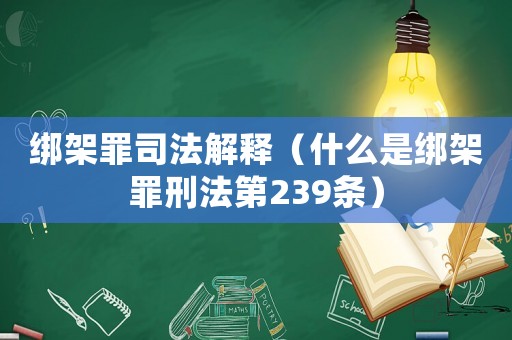 綁架罪司法解釋（什么是綁架罪刑法第239條）