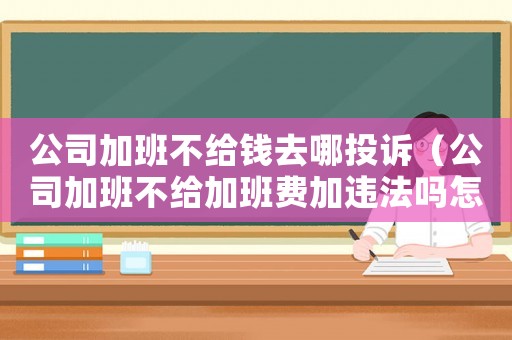 公司加班不給錢去哪投訴（公司加班不給加班費加違法嗎怎么投訴）