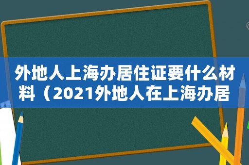外地人上海辦居住證要什么材料（2021外地人在上海辦居住證的條件）