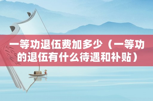 一等功退伍費加多少（一等功的退伍有什么待遇和補貼）