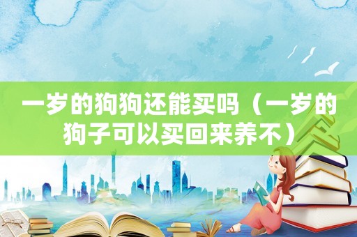 一歲的狗狗還能買嗎（一歲的狗子可以買回來養不）