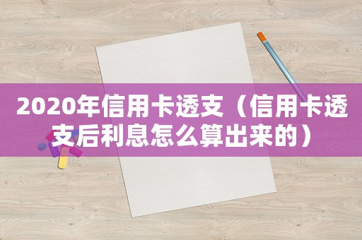 2020年信用卡透支（信用卡透支后利息怎么算出來的）