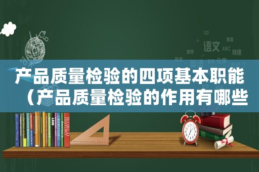 產品質量檢驗的四項基本職能（產品質量檢驗的作用有哪些呢）