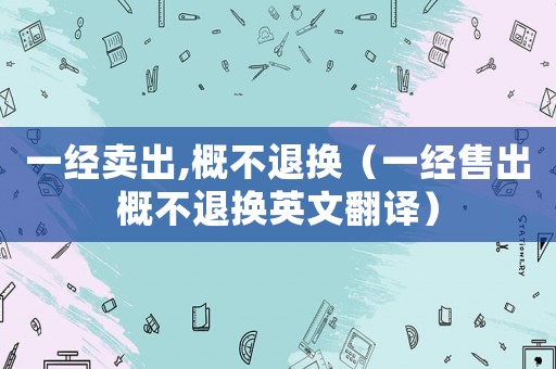 一經賣出,概不退換（一經售出概不退換英文翻譯）