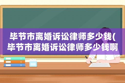 畢節(jié)市離婚訴訟律師多少錢(畢節(jié)市離婚訴訟律師多少錢啊)