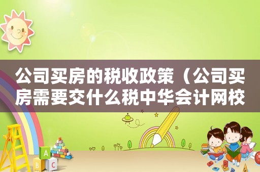 公司買房的稅收政策（公司買房需要交什么稅中華會計網校）