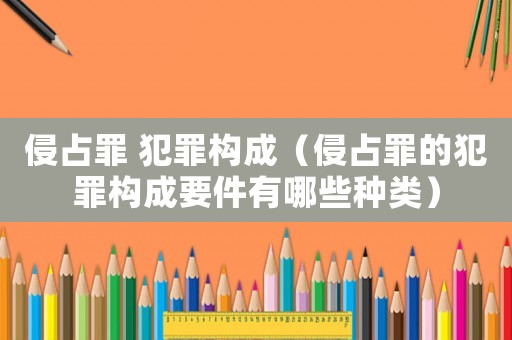 侵占罪 犯罪構(gòu)成（侵占罪的犯罪構(gòu)成要件有哪些種類）