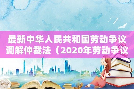 最新中華人民共和國勞動爭議調解仲裁法（2020年勞動爭議調解仲裁法）