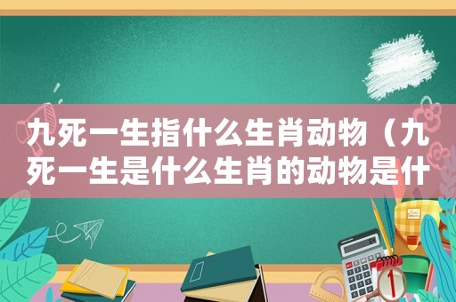 九死一生指什么生肖動物（九死一生是什么生肖的動物是什么動物）
