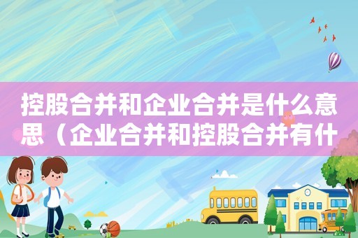 控股合并和企業合并是什么意思（企業合并和控股合并有什么區別）
