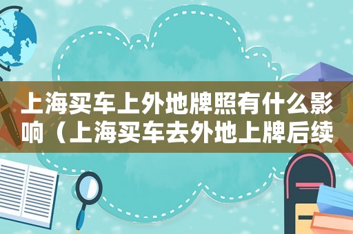 上海買車上外地牌照有什么影響（上海買車去外地上牌后續有什么問題?）