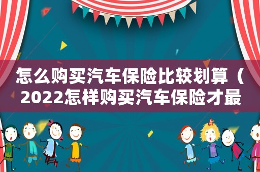 怎么購(gòu)買汽車保險(xiǎn)比較劃算（2022怎樣購(gòu)買汽車保險(xiǎn)才最劃算呢）