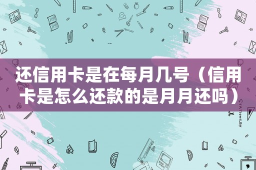 還信用卡是在每月幾號（信用卡是怎么還款的是月月還嗎）