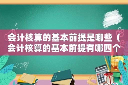 會計核算的基本前提是哪些（會計核算的基本前提有哪四個方面）
