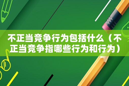 不正當競爭行為包括什么（不正當競爭指哪些行為和行為）