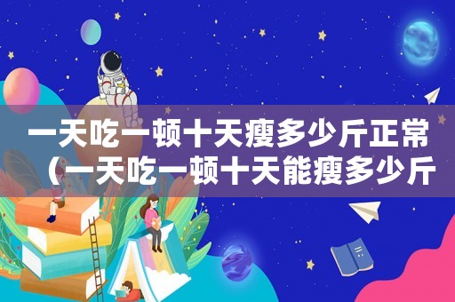 一天吃一頓十天瘦多少斤正常（一天吃一頓十天能瘦多少斤）
