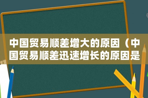 中國貿(mào)易順差增大的原因（中國貿(mào)易順差迅速增長的原因是什么呢）