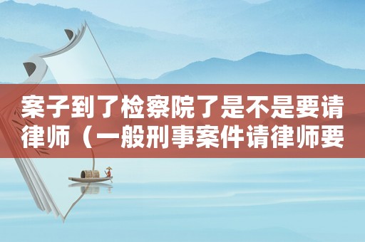案子到了檢察院了是不是要請(qǐng)律師（一般刑事案件請(qǐng)律師要多少錢?）