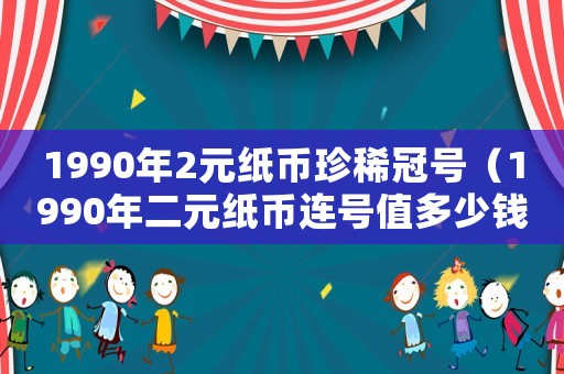 1990年2元紙幣珍稀冠號(hào)（1990年二元紙幣連號(hào)值多少錢(qián)）