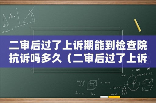 二審后過了上訴期能到檢查院抗訴嗎多久（二審后過了上訴期能到檢查院抗訴嗎）