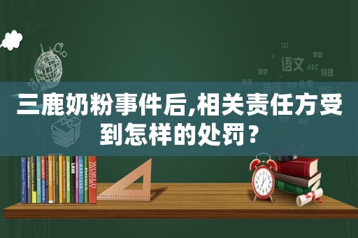 三鹿奶粉事件后,相關責任方受到怎樣的處罰？