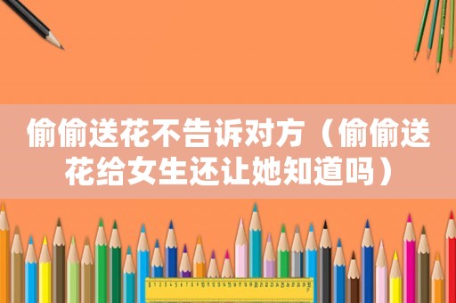 偷偷送花不告訴對方（偷偷送花給女生還讓她知道嗎）