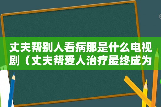 丈夫幫別人看病那是什么電視劇（丈夫幫愛人治療最終成為家暴）