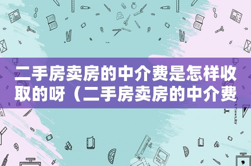二手房賣房的中介費(fèi)是怎樣收取的呀（二手房賣房的中介費(fèi)是怎樣收取的）