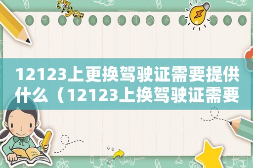12123上更換駕駛證需要提供什么（12123上換駕駛證需要什么資料）