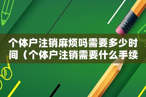 個體戶注銷麻煩嗎需要多少時間（個體戶注銷需要什么手續(xù)怎么辦）
