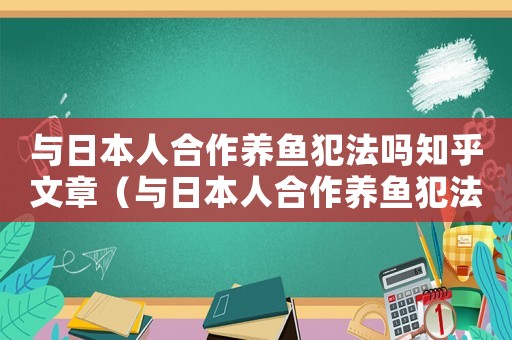 與日本人合作養(yǎng)魚犯法嗎知乎文章（與日本人合作養(yǎng)魚犯法嗎知乎）