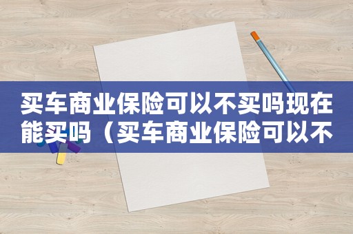 買車商業(yè)保險(xiǎn)可以不買嗎現(xiàn)在能買嗎（買車商業(yè)保險(xiǎn)可以不買嗎現(xiàn)在）