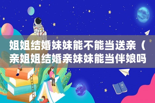 姐姐結婚妹妹能不能當送親（親姐姐結婚親妹妹能當伴娘嗎）