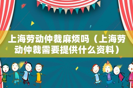 上海勞動仲裁麻煩嗎（上海勞動仲裁需要提供什么資料）